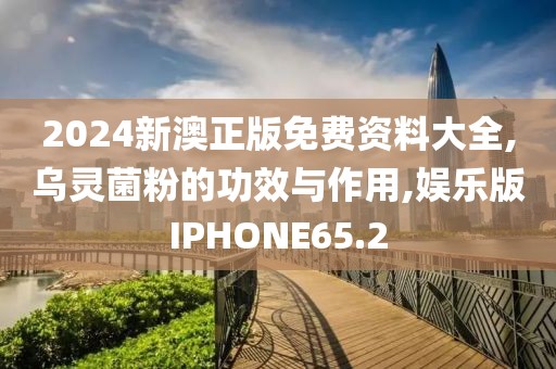 2024新澳正版免费资料大全,乌灵菌粉的功效与作用,娱乐版IPHONE65.2