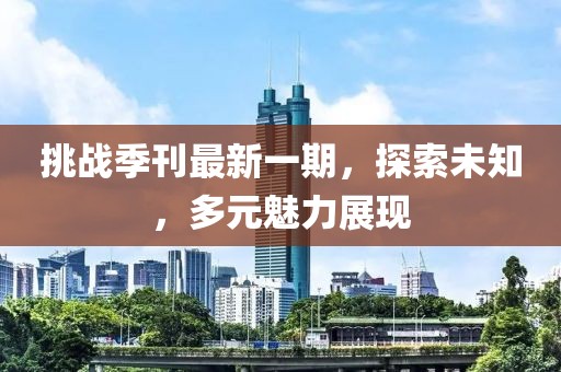 挑战季刊最新一期，探索未知，多元魅力展现