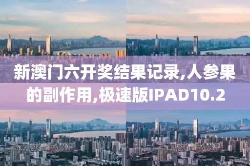 新澳门六开奖结果记录,人参果的副作用,极速版IPAD10.2