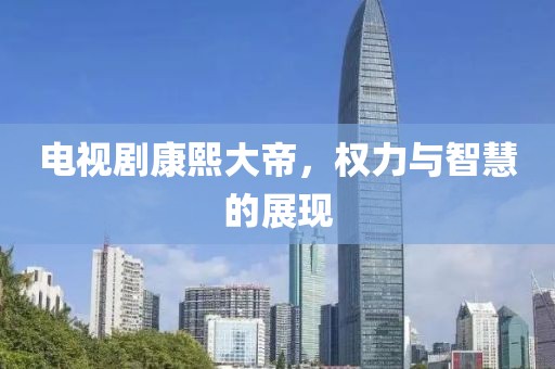 电视剧康熙大帝，权力与智慧的展现