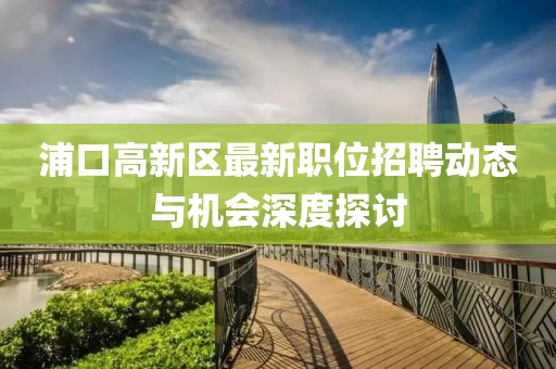 浦口高新区最新职位招聘动态与机会深度探讨