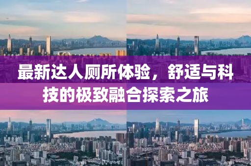 最新达人厕所体验，舒适与科技的极致融合探索之旅