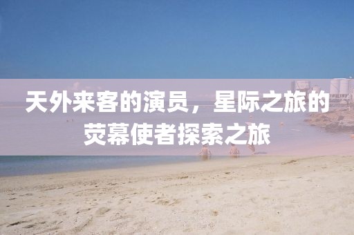 天外来客的演员，星际之旅的荧幕使者探索之旅