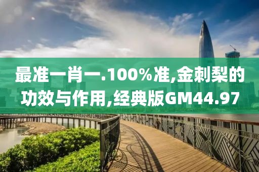 最准一肖一.100%准,金刺梨的功效与作用,经典版GM44.97