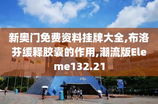 新奥门免费资料挂牌大全,布洛芬缓释胶囊的作用,潮流版Eleme132.21