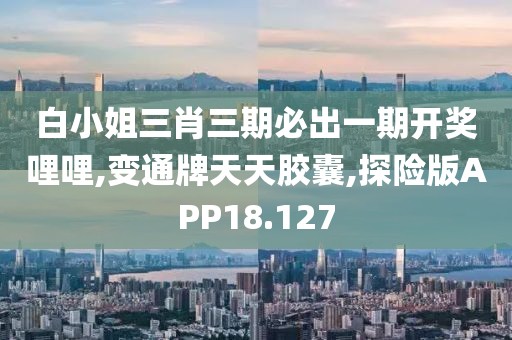 白小姐三肖三期必出一期开奖哩哩,变通牌天天胶囊,探险版APP18.127
