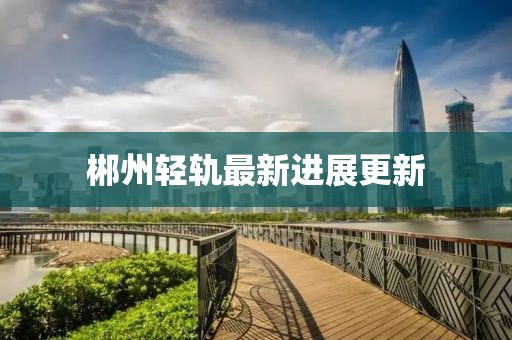 郴州轻轨最新进展更新