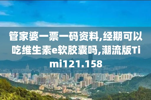 管家婆一票一码资料,经期可以吃维生素e软胶囊吗,潮流版Timi121.158