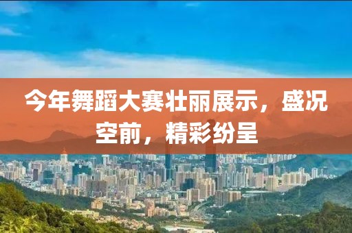 今年舞蹈大赛壮丽展示，盛况空前，精彩纷呈