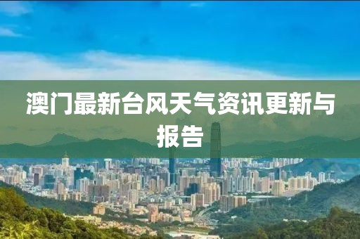 澳门最新台风天气资讯更新与报告