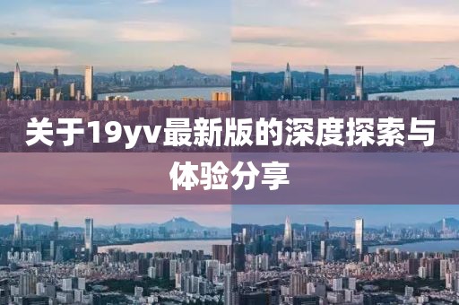 关于19yv最新版的深度探索与体验分享