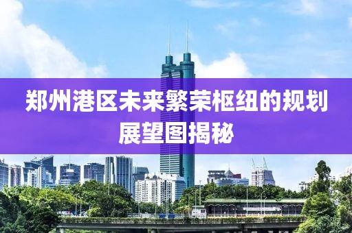 郑州港区未来繁荣枢纽的规划展望图揭秘