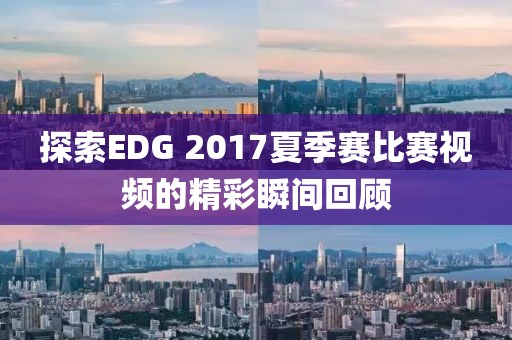 探索EDG 2017夏季赛比赛视频的精彩瞬间回顾