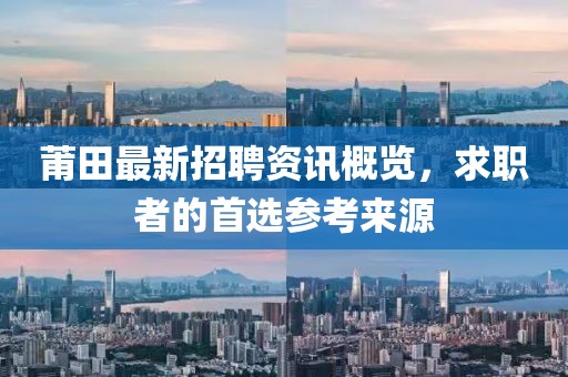 莆田最新招聘资讯概览，求职者的首选参考来源