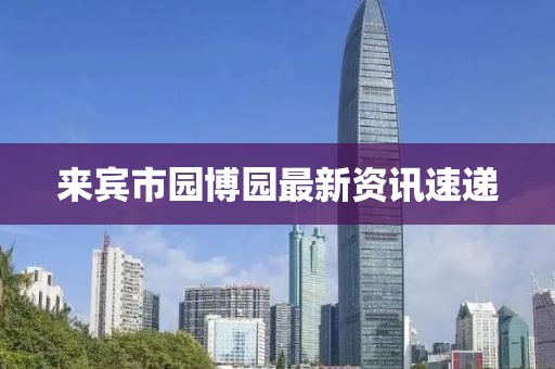 来宾市园博园最新资讯速递
