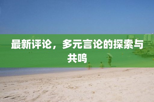 最新评论，多元言论的探索与共鸣