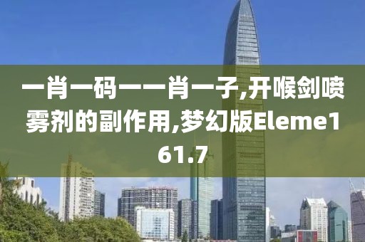 一肖一码一一肖一子,开喉剑喷雾剂的副作用,梦幻版Eleme161.7