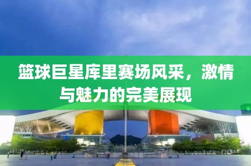 篮球巨星库里赛场风采，激情与魅力的完美展现