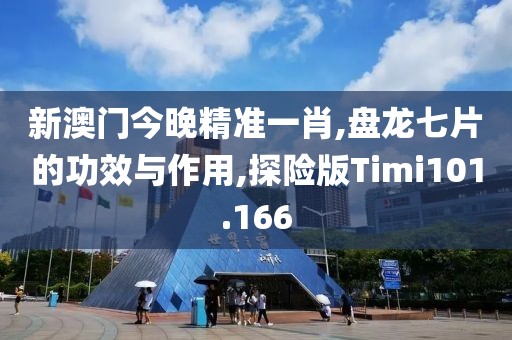 新澳门今晚精准一肖,盘龙七片的功效与作用,探险版Timi101.166