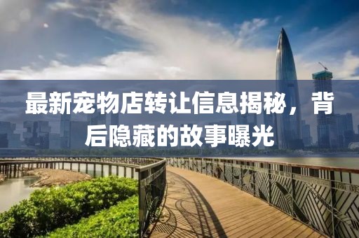 最新宠物店转让信息揭秘，背后隐藏的故事曝光