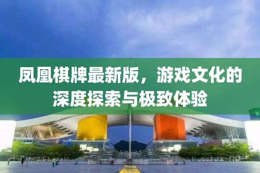 凤凰棋牌最新版，游戏文化的深度探索与极致体验