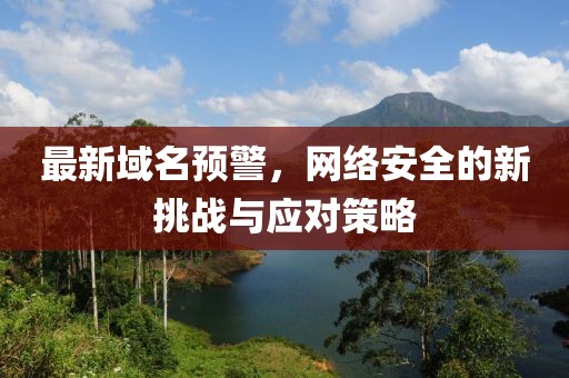 最新域名预警，网络安全的新挑战与应对策略