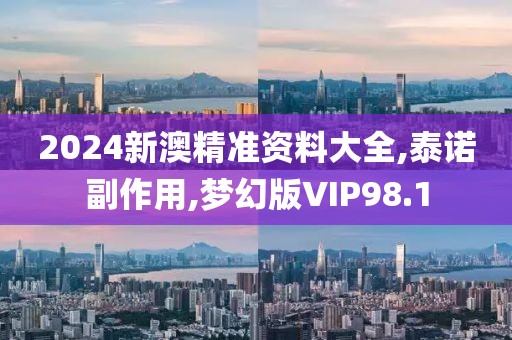 2024新澳精准资料大全,泰诺副作用,梦幻版VIP98.1