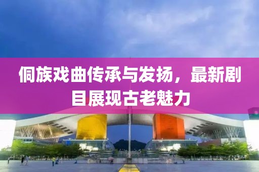 侗族戏曲传承与发扬，最新剧目展现古老魅力