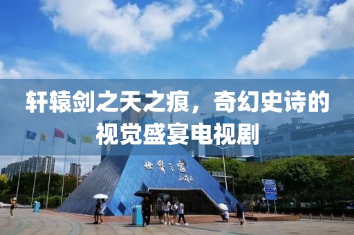 轩辕剑之天之痕，奇幻史诗的视觉盛宴电视剧