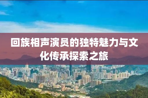 回族相声演员的独特魅力与文化传承探索之旅