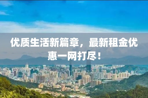 优质生活新篇章，最新租金优惠一网打尽！