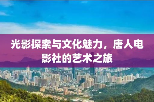 光影探索与文化魅力，唐人电影社的艺术之旅