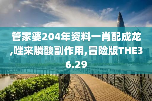 管家婆204年资料一肖配成龙,唑来膦酸副作用,冒险版THE36.29