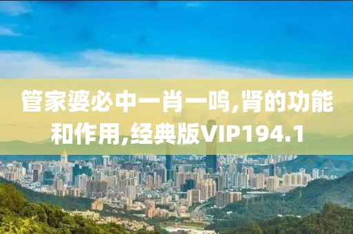 管家婆必中一肖一鸣,肾的功能和作用,经典版VIP194.1