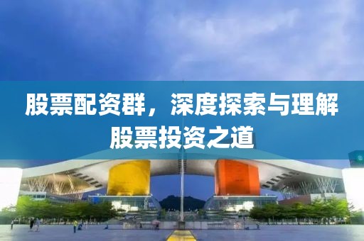 股票配资群，深度探索与理解股票投资之道
