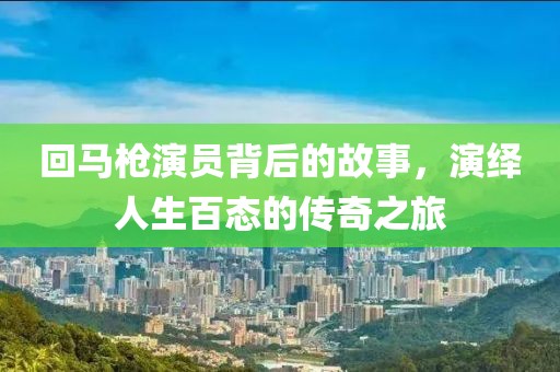 回马枪演员背后的故事，演绎人生百态的传奇之旅
