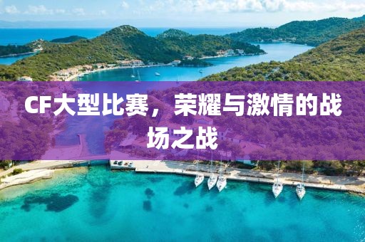 CF大型比赛，荣耀与激情的战场之战