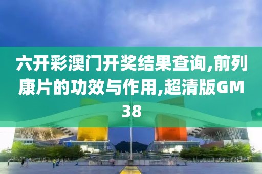 六开彩澳门开奖结果查询,前列康片的功效与作用,超清版GM38