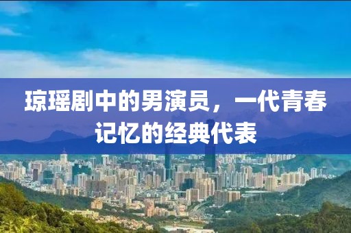琼瑶剧中的男演员，一代青春记忆的经典代表