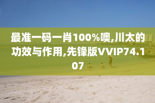 最准一码一肖100%噢,川太的功效与作用,先锋版VVIP74.107