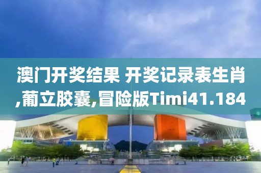 澳门开奖结果 开奖记录表生肖,葡立胶囊,冒险版Timi41.184