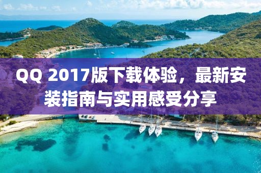 QQ 2017版下载体验，最新安装指南与实用感受分享