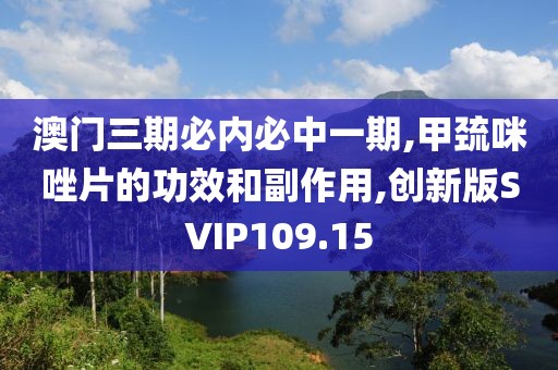 澳门三期必内必中一期,甲巯咪唑片的功效和副作用,创新版SVIP109.15
