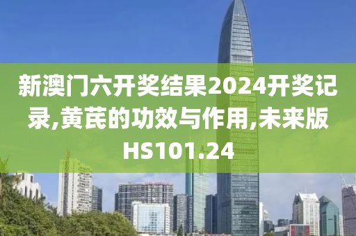 新澳门六开奖结果2024开奖记录,黄芪的功效与作用,未来版HS101.24