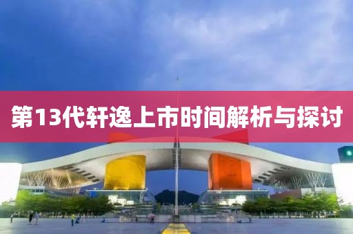 第13代轩逸上市时间解析与探讨