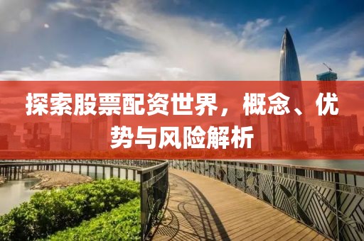 探索股票配资世界，概念、优势与风险解析