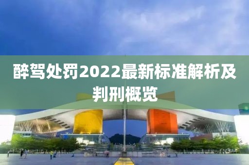 醉驾处罚2022最新标准解析及判刑概览