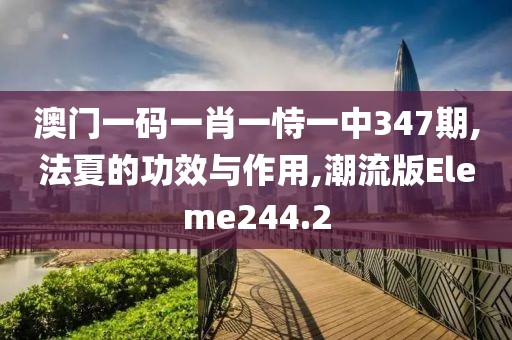 澳门一码一肖一恃一中347期,法夏的功效与作用,潮流版Eleme244.2