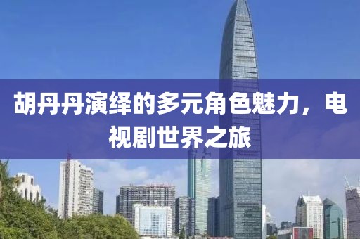胡丹丹演绎的多元角色魅力，电视剧世界之旅