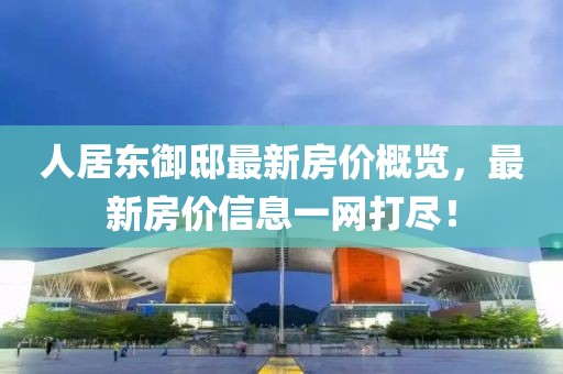 人居东御邸最新房价概览，最新房价信息一网打尽！